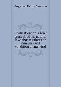 Civilization; or, A brief analysis of the natural laws that regulate the numbers and condition of mankind