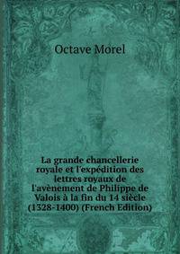 La grande chancellerie royale et l'exp?dition des lettres royaux de l'av?nement de Philippe de Valois ? la fin du 14 si?cle (1328-1400) (French Edition)