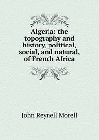 Algeria: the topography and history, political, social, and natural, of French Africa