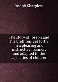 The story of Joseph and his brethren, set forth in a pleasing and instructive manner; and adapted to the capacities of children
