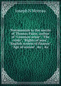 Testimonials to the merits of Thomas Paine, author of "Common sense", "The crisis", "Rights of man", "English system of finance", "Age of reason", &amp;c., &amp;c.