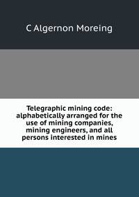 Telegraphic mining code: alphabetically arranged for the use of mining companies, mining engineers, and all persons interested in mines