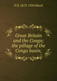 Great Britain and the Congo; the pillage of the Congo basin;