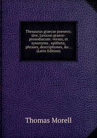 Thesaurus graecae poeseos; sive, Lexicon graeco-prosodiacum: versus, et synonyma . epitheta, phrases, descriptiones, &amp;c. . (Latin Edition)