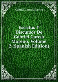 Escritos Y Discursos De Gabriel Garcia Moreno, Volume 2 (Spanish Edition)