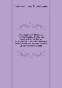 The Supervisors' Manual: A Practical Treatise On the Law Applicable to the Duties of Supervisors . with the Decisions of the Courts and Necessary Forms Up to September 1, 1889