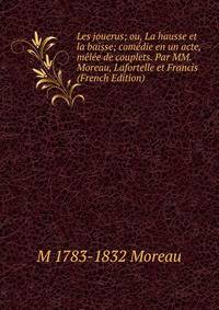 Les jouerus; ou, La hausse et la baisse; comedie en un acte, melee de couplets. Par MM. Moreau, Lafortelle et Francis (French Edition)