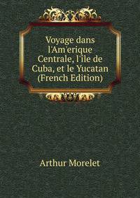 Voyage dans l'Am'erique Centrale, l'?le de Cuba, et le Yucatan (French Edition)