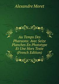 Au Temps Des Pharaons: Avec Seize Planches En Phototype Et Une Hors Texte (French Edition)