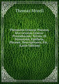 Thesaurus Graecae Poeseos, Sive Lexicon Graeco-Prosodiacum: Versus, Et Synonyma, Epitheta, Phrases, Descriptiones, Etc. . (Latin Edition)