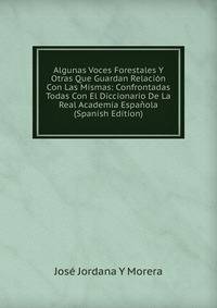 Algunas Voces Forestales Y Otras Que Guardan Relacion Con Las Mismas: Confrontadas Todas Con El Diccionario De La Real Academia Espanola (Spanish Edition)