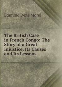 The British Case in French Congo: The Story of a Great Injustice, Its Causes and Its Lessons