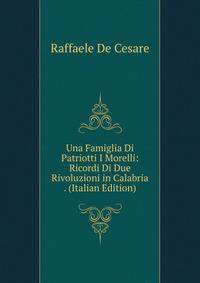 Una Famiglia Di Patriotti I Morelli: Ricordi Di Due Rivoluzioni in Calabria . (Italian Edition)