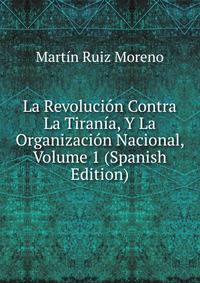 La Revolucion Contra La Tirania, Y La Organizacion Nacional, Volume 1 (Spanish Edition)
