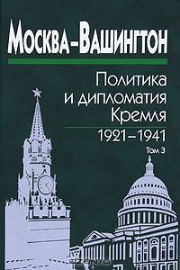 Москва-Вашингтон: политика и дипломатия Кремля, 1921-1941. В 3 томах. Том 3. 1933-1941 годы