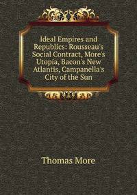 Ideal Empires and Republics: Rousseau's Social Contract, More's Utopia, Bacon's New Atlantis, Campanella's City of the Sun