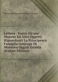 Lettera . Sopra Alcune Monete Ed Altri Oggetti Riguardanti La Principesca Famiglia Gonzaga Di Mantova Oggidi Estinta (Italian Edition)