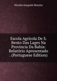 Escola Agricola De S. Bento Das Lages Na Provincia Da Bahia: Relatorio Apresentado . (Portuguese Edition)