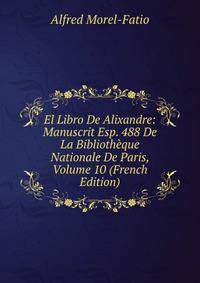 El Libro De Alixandre: Manuscrit Esp. 488 De La Bibliotheque Nationale De Paris, Volume 10 (French Edition)
