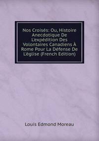 Nos Crois?s: Ou, Histoire Anecdotique De L'exp?dition Des Volontaires Canadiens ? Rome Pour La D?fense De L'?glise (French Edition)