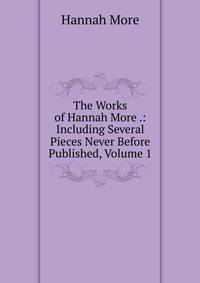 The Works of Hannah More .: Including Several Pieces Never Before Published, Volume 1
