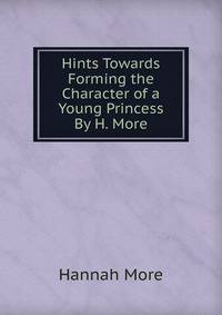 Hints Towards Forming the Character of a Young Princess By H. More.