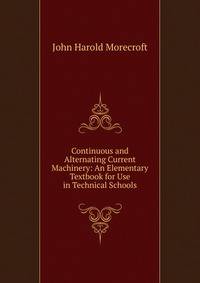 Continuous and Alternating Current Machinery: An Elementary Textbook for Use in Technical Schools.