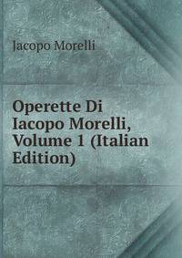 Operette Di Iacopo Morelli, Volume 1 (Italian Edition)