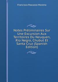 Notes Preliminaires Sur Une Excursion Aux Territoires Du Neuquen, Rio Negro, Chubut Et Santa Cruz (Spanish Edition)