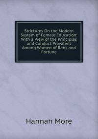 Strictures On the Modern System of Female Education: With a View of the Principles and Conduct Prevalent Among Women of Rank and Fortune