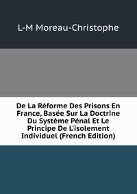 De La R?forme Des Prisons En France, Bas?e Sur La Doctrine Du Syst?me P?nal Et Le Principe De L'isolement Individuel (French Edition)