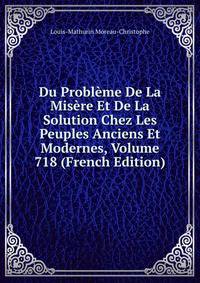 Du Probleme De La Misere Et De La Solution Chez Les Peuples Anciens Et Modernes, Volume 718 (French Edition)