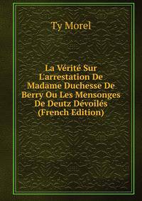 La V?rit? Sur L'arrestation De Madame Duchesse De Berry Ou Les Mensonges De Deutz D?voil?s (French Edition)