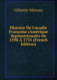 Histoire De L'acadie Fran?oise (Am?rique Septentrionale) De 1598 ? 1755 (French Edition)