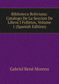 Biblioteca Boliviana: Catalogo De La Seccion De Libros I Folletos, Volume 1 (Spanish Edition)