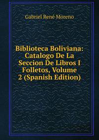 Biblioteca Boliviana: Catalogo De La Seccion De Libros I Folletos, Volume 2 (Spanish Edition)
