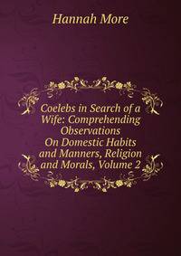 Coelebs in Search of a Wife: Comprehending Observations On Domestic Habits and Manners, Religion and Morals, Volume 2