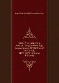 Viaje A La Patagonia Austral: Emprendido Bajo Los Auspicios Del Gobierno Nacional, 1876-1877 (Spanish Edition)