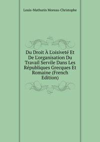 Du Droit ? L'oisivet? Et De L'organisation Du Travail Servile Dans Les R?publiques Grecques Et Romaine (French Edition)