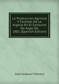 La Produccion Agricola Y Forestal De La Argelia En El Consurso De Argel De 1881 (Spanish Edition)