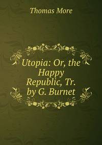 Utopia: Or, the Happy Republic, Tr. by G. Burnet