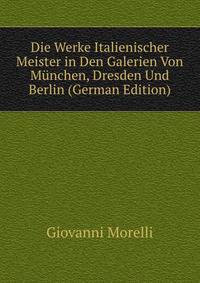 Die Werke Italienischer Meister in Den Galerien Von Munchen, Dresden Und Berlin (German Edition)