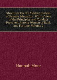 Strictures On the Modern System of Female Education: With a View of the Principles and Conduct Prevalent Among Women of Rank and Fortune, Volume 2