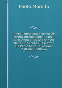 Introduzione Alla Scienza Del Diritto Internazionale Corzo Dell' Anno 1865-66 Esposto Nella Universita' Di Palermo Da Paolo Morello, Volume 2 (Italian Edition)