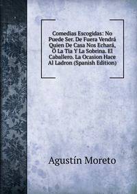 Comedias Escogidas: No Puede Ser. De Fuera Vendra Quien De Casa Nos Echara, O La Tia Y La Sobrina. El Caballero. La Ocasion Hace Al Ladron (Spanish Edition)
