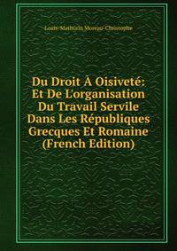 Du Droit ? Oisivet?: Et De L'organisation Du Travail Servile Dans Les R?publiques Grecques Et Romaine (French Edition)