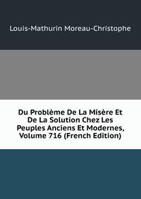 Du Probleme De La Misere Et De La Solution Chez Les Peuples Anciens Et Modernes, Volume 716 (French Edition)