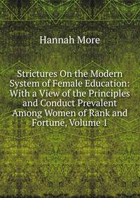 Strictures On the Modern System of Female Education: With a View of the Principles and Conduct Prevalent Among Women of Rank and Fortune, Volume 1