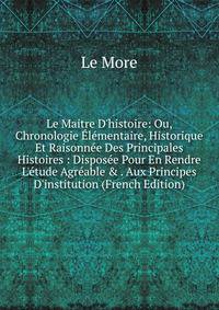 Le Maitre D'histoire: Ou, Chronologie ?l?mentaire, Historique Et Raisonn?e Des Principales Histoires : Dispos?e Pour En Rendre L'?tude Agr?able &amp; . Aux Principes D'institution (French Edition)