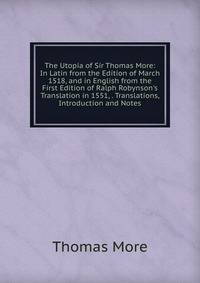 The Utopia of Sir Thomas More: In Latin from the Edition of March 1518, and in English from the First Edition of Ralph Robynson's Translation in 1551, . Translations, Introduction and Notes